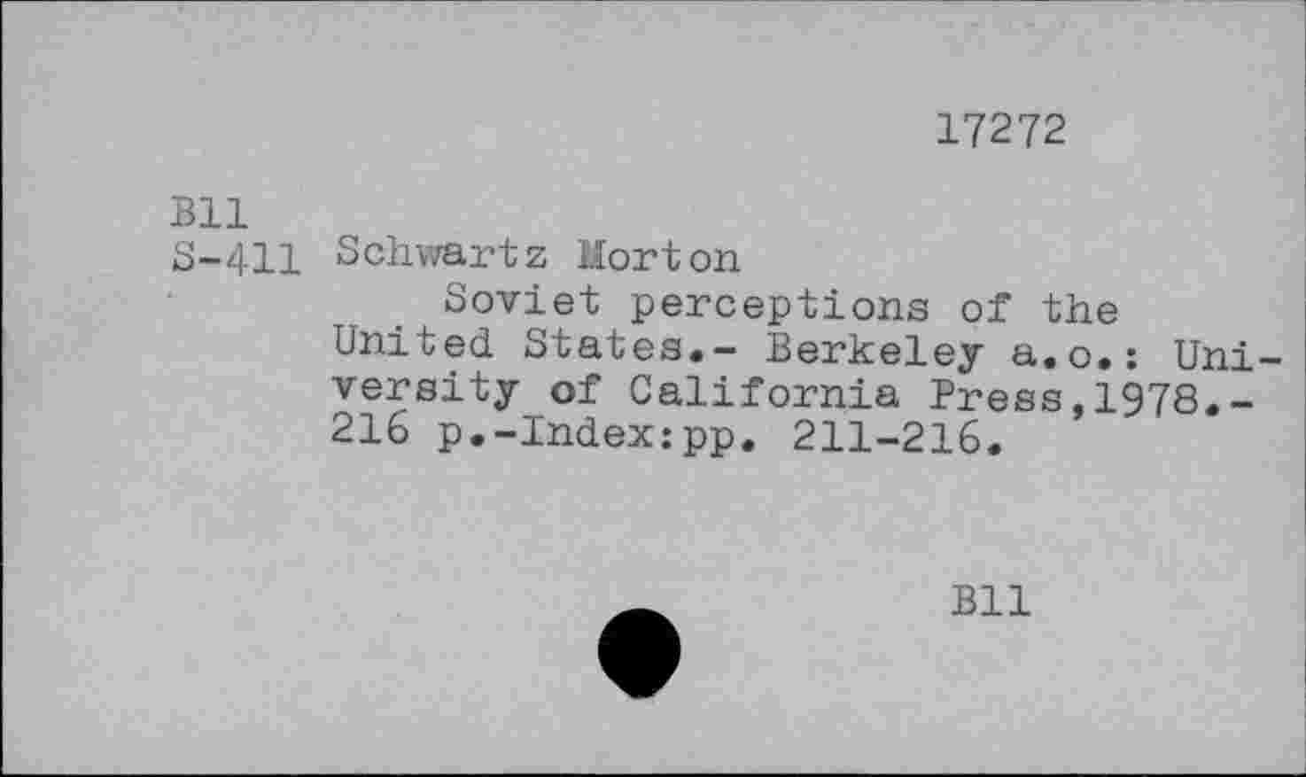 ﻿17272
Bll
8-411 Schwartz Morton
Soviet perceptions of the
United States.- Berkeley a.o.: University of California Press,1978.-216 p.-Index:pp. 211-216.
Bll